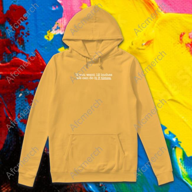 Sik World If You Want 12 Inches We Can Do It 3 Times Hoodie Shirts That Go Hard