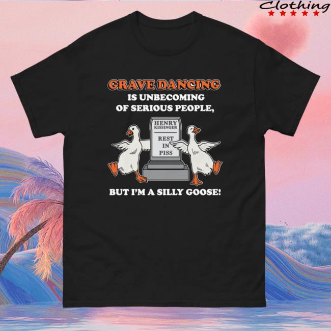 Official The Good Shirts Grave Dancing Is Unbecoming Of Serious People, But I'm A Silly Goose Shirts