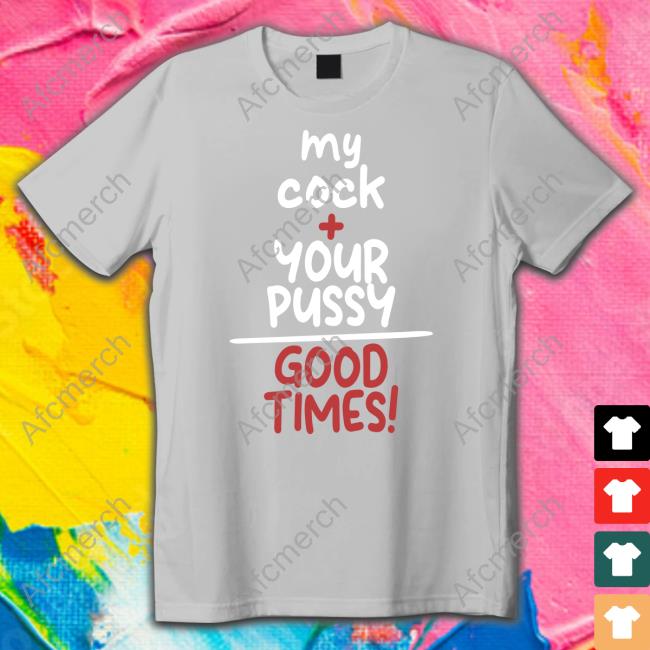 Official My Cock Your Pussy Good Times Shirt T Shirt My Cock Your Pussy Good Times Sweatshirt