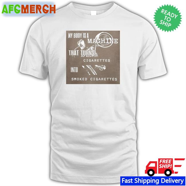 My Body Is A Machine That Turns Cigarettes Into Smoked Cigarettes Shir Shirts That Go Hard Shirtsthtgohardt