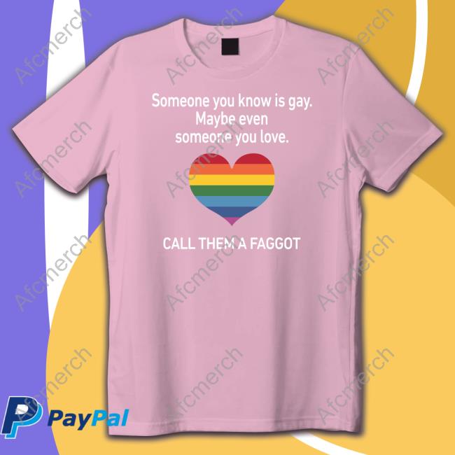 Someone You Know Is Gay Maybe Even Someone You Love Call Them A Faggot Shirt Black