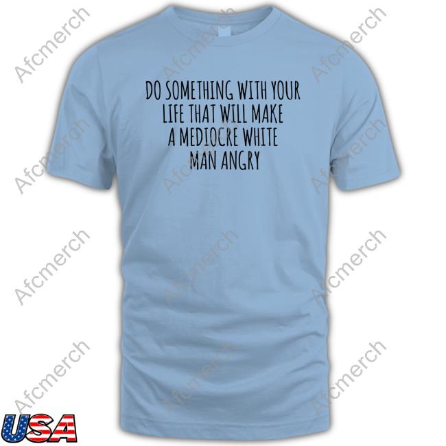 Do Something With Your Life That Will Make A Mediocre White Man Angry T Shirt Do Something With Your Life That Will Make A Mediocre White Man Angry Tee Shirt Tara Dublin