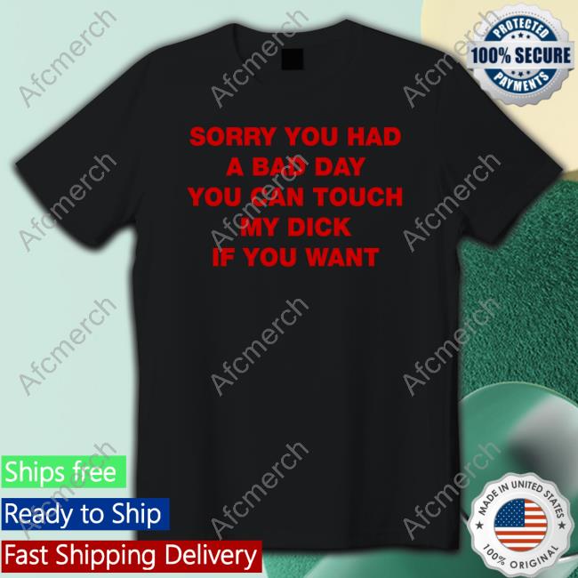 Sorry You Had A Bad Day You Can Touch My Dick If You Want Tee Shirt