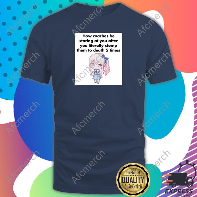 Original How Roaches Be Staring At You After You Literally Stomp Them To Death 5 Times TShirts