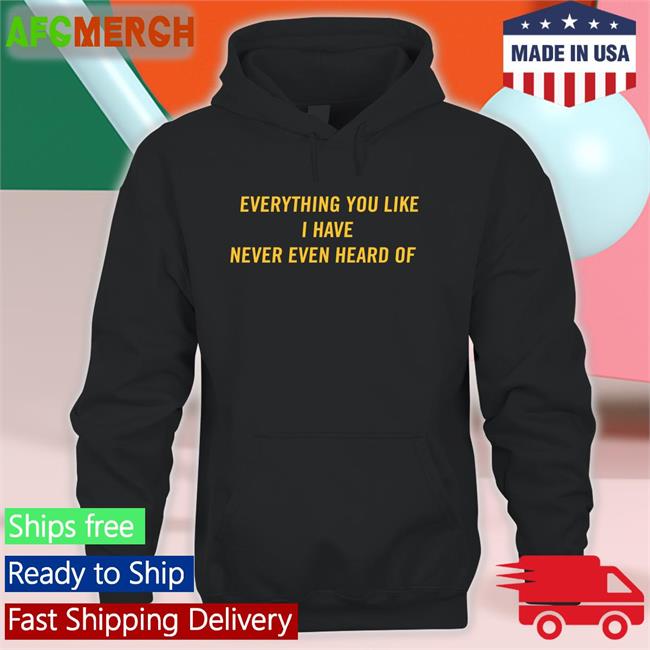 Everything You Like I Have Never Even Heard Of Long Sleeve T Shirt