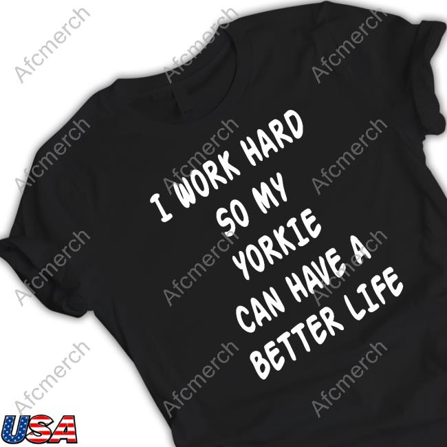 I Work Hard So My Yorkie Can Have A Better Life Shirts