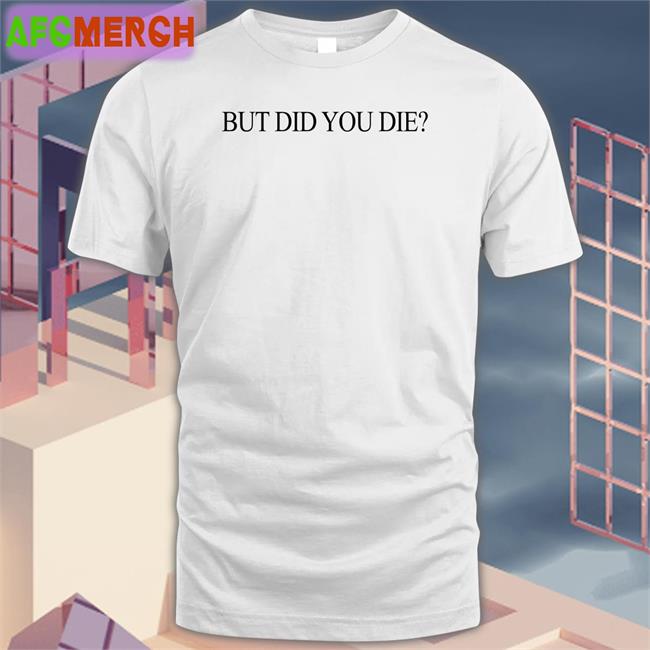 But Did You Die Tee Shirt