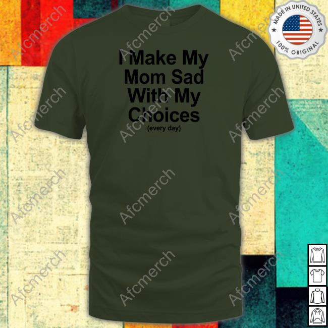 Official I Make My Mom Sad With My Choices Shirt I Make My Mom Sad With My Choices Hoodie