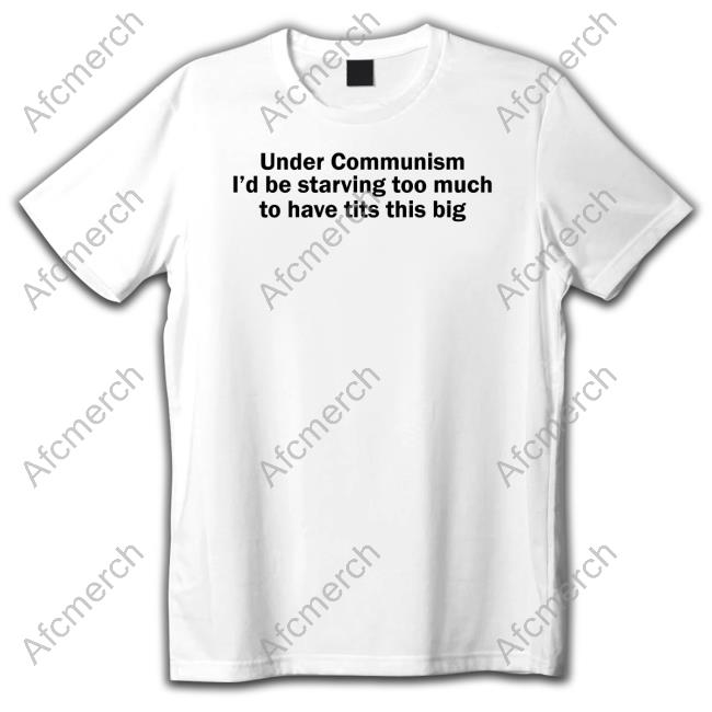 Under Communism I'd Be Starving Too Much To Have Tits This Big Shirts