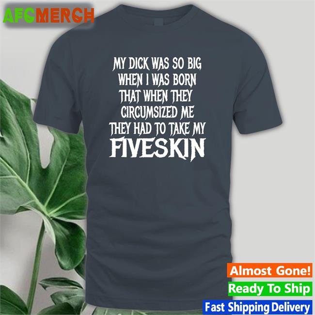 Shirts That Go Hard My Dick Was So Big When I Was Born That When They Circumsized Me They Had To Take My Fiveskin Shirts Thegoodshirts Merch