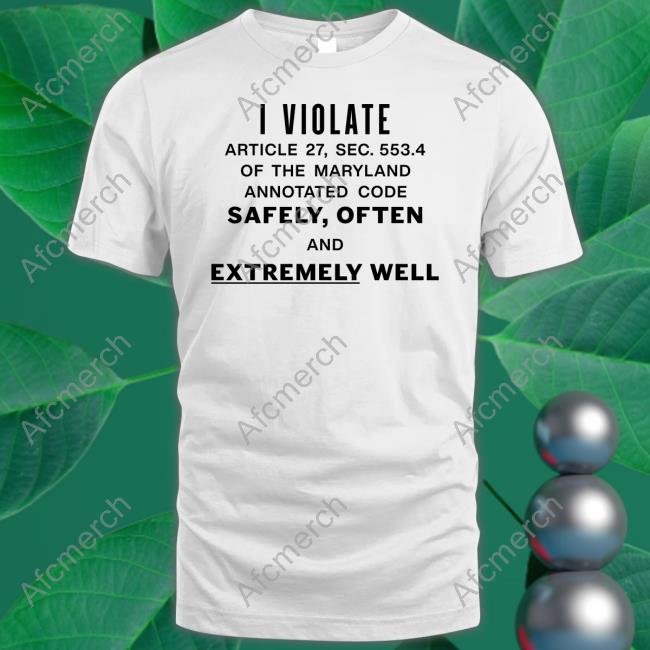 Shirts That Go Hard I Violate Article 27 Sec 553.4 Of The Maryland Annotated Code Safely Often And Extremely Well Tee Shirt