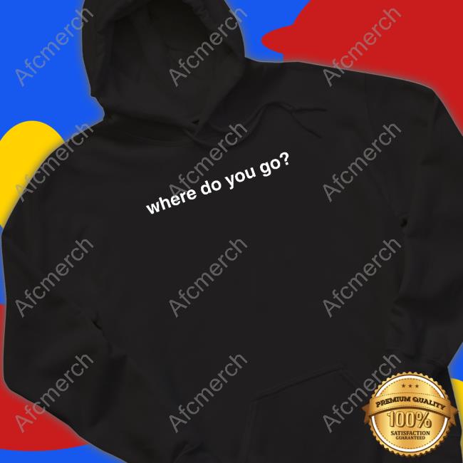 Where Do You Go Shirts