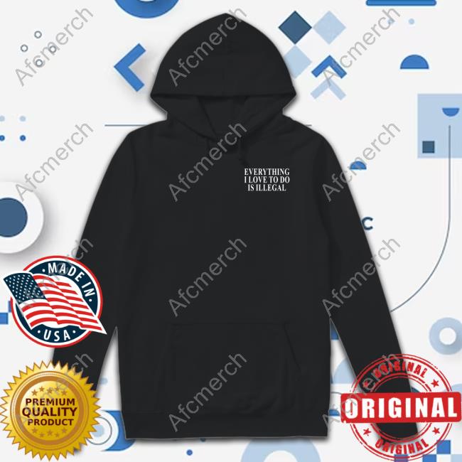Shitheadsteve Shop Everything I Love To Do Is Illegal Shirt Hoodie