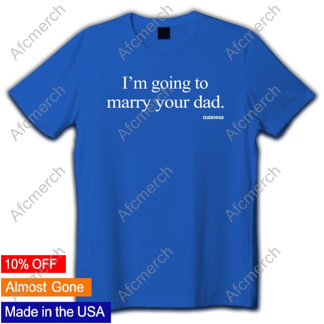 Clickhole Store I'm Going To Marry Your Dad Shirts Official I'm Going To Marry Your Dad Sweatshirt