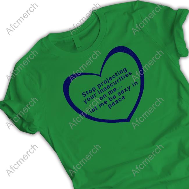Official Stop Projecting Your Insecurities On Me Let Me Be Sexy In Peace Shirt Shirts That Go Hard