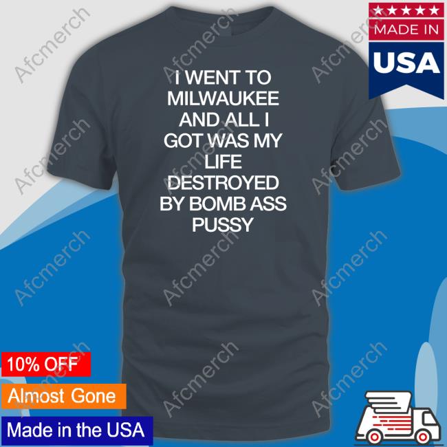 I Went To Milwaukee An All I Got Was My Life Destroyed By Bomb Ass Bussy Tee
