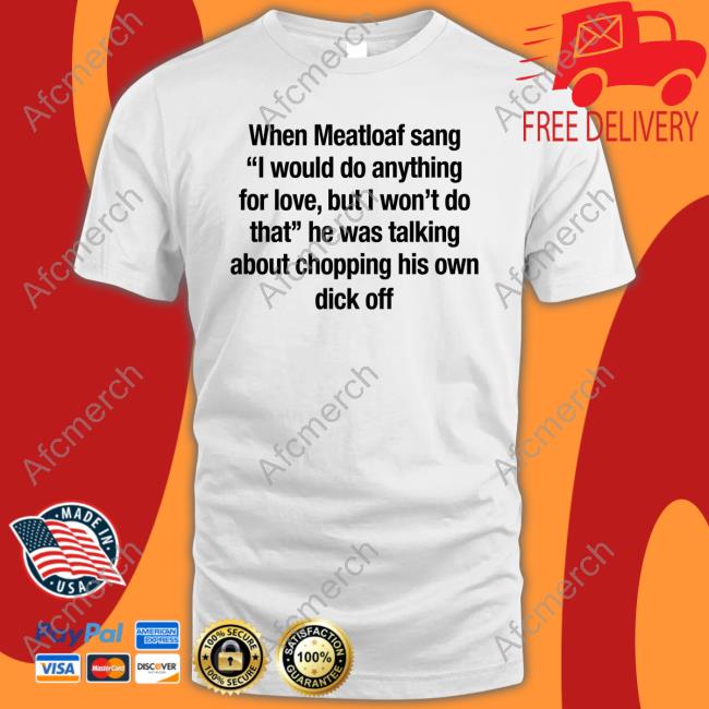 When Meatloaf Sang I Would Do Anything For Love But I Won't Do That Shirt