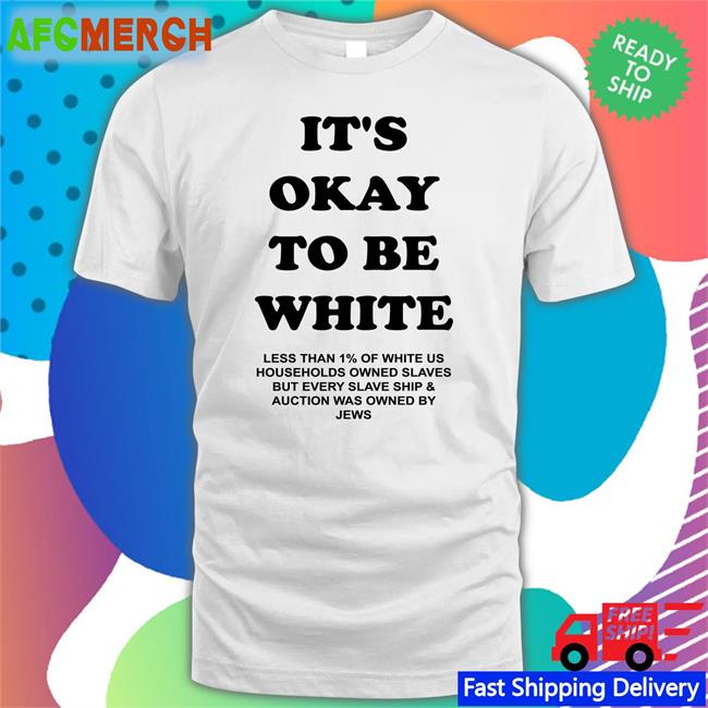 It's Okay To Be White Less Than 1% Of White Us Households Owned Slaves But Every Slave Ship & Auction Was Owned By Jews T Shirt Yourmomshousepodcast