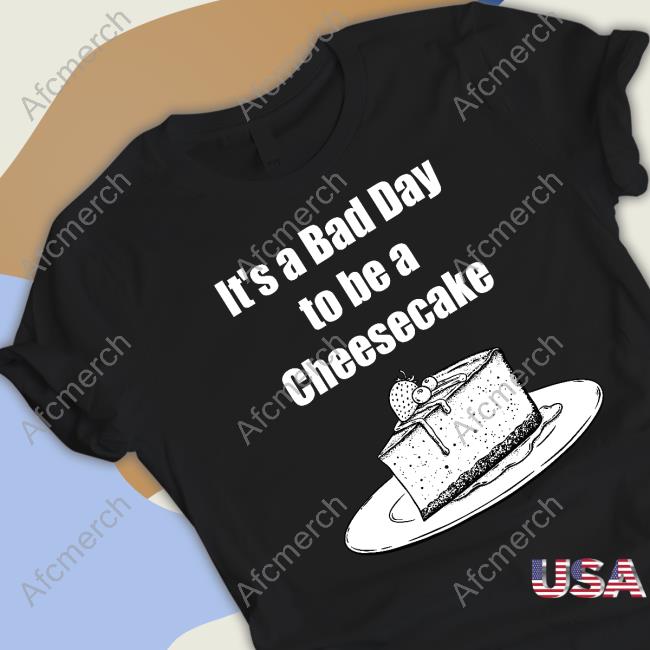 It's A Bad Day To Be A Cheesecake T Shirts