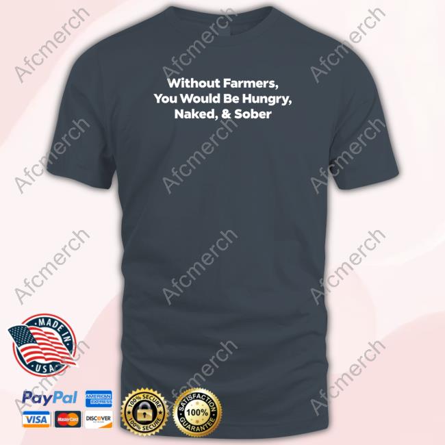 Without Farmers You Would Be Hungry Naked & Sober T-Shirt