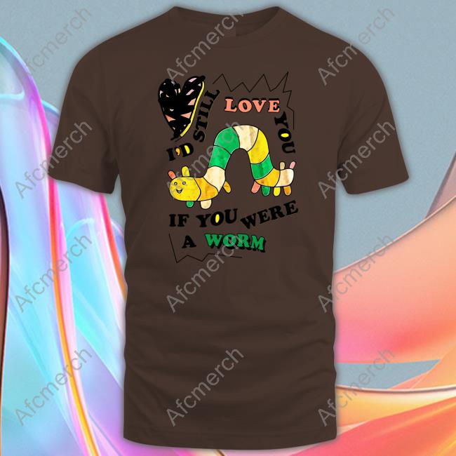 The Good Shirts I'd Still Love You If You Were A Worm Shirt Shirts That Go Hard