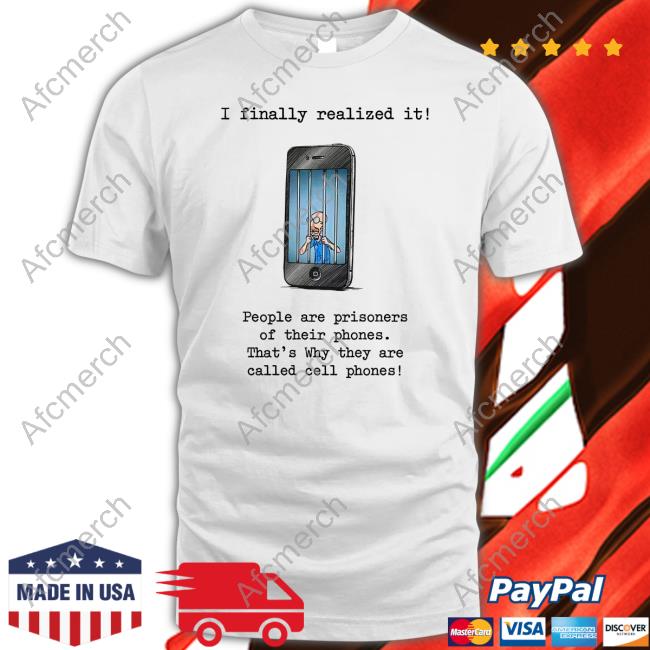 I Finally Realized It People Are Prisoners Of Their Phones That's Why They Are Called Cell Phones T-Shirt