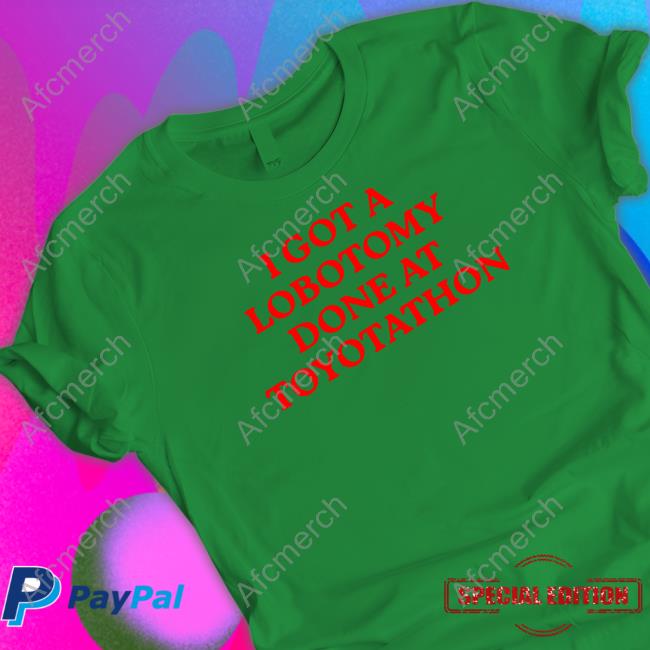 I Got A Lobotomy Done At Toyotathon Tee Shirts Shirts That Go Hard