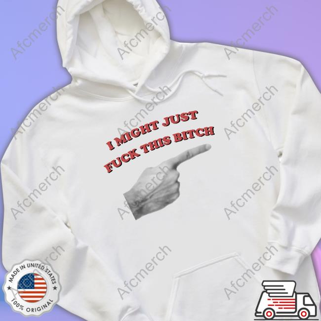 Shirts That Go Hard I Might Just Fuck This Bitch Shirt Shirtsthtgohard