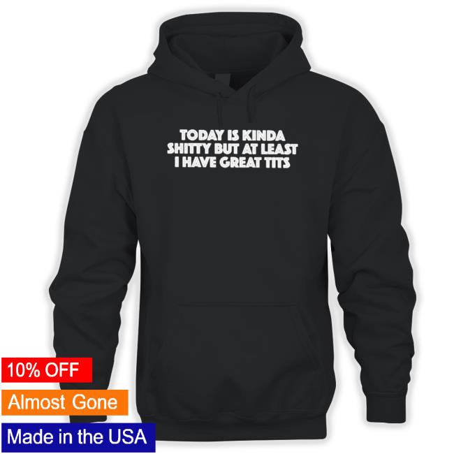 Official Today Is Kinda Shitty But At Least I Have Great Tits Hoodie