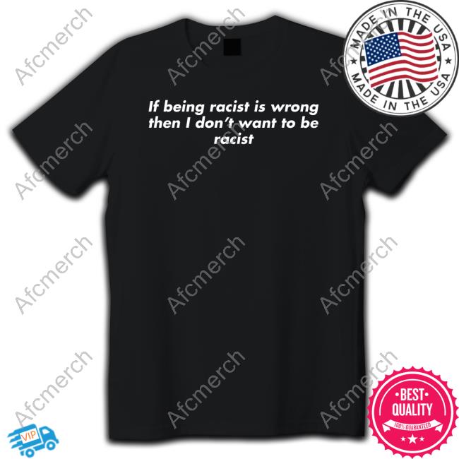 If Being Racist Is Wrong Then I Don't Want To Be Racist Shirts