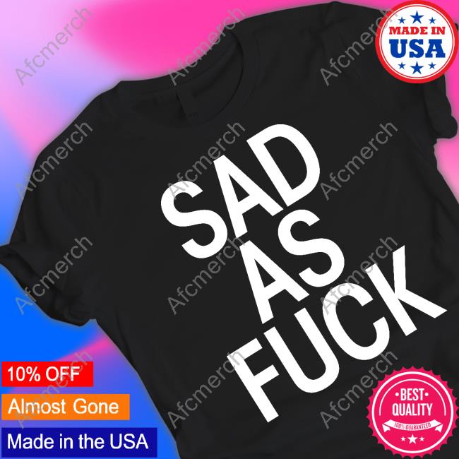 Official Sad As Fuck Shirt