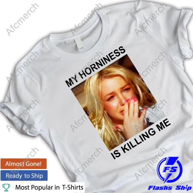 My Horniness Is Killing Me Hoodie Shirts That Go Hard