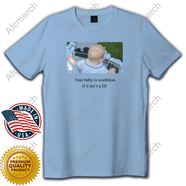 Shirts That Go Hard Your Baby Is Worthless If It Isn't A Dj Tee