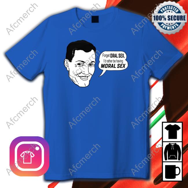 Forget Oral Sex I'd Rather Be Having Moral Sex T Shirt