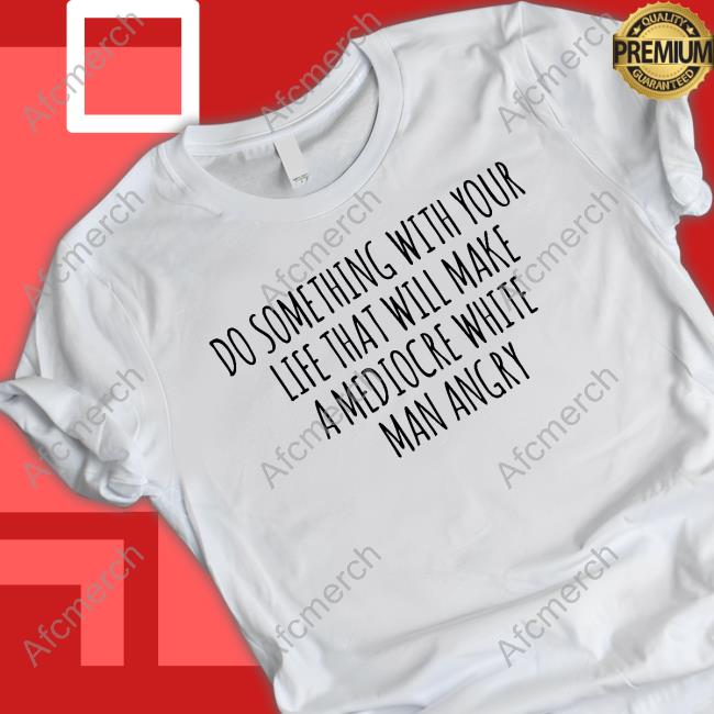 Do Something With Your Life That Will Make A Mediocre White Man Angry T-Shirt