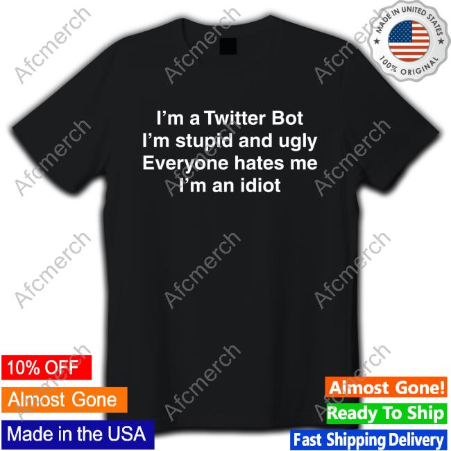 Original I'm Twitter Bot I'm Stupid And Ugly Everyone Hates Me I'm An Idiot Tee