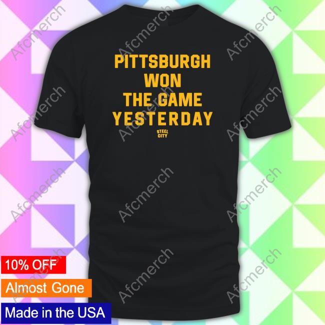 Pittsburgh Won The Game Yesterday Shirts
