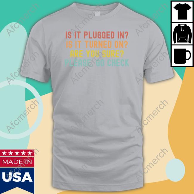 Official Is It Plugged In Is It Turned On Are You Sure Please Go Check Shirt