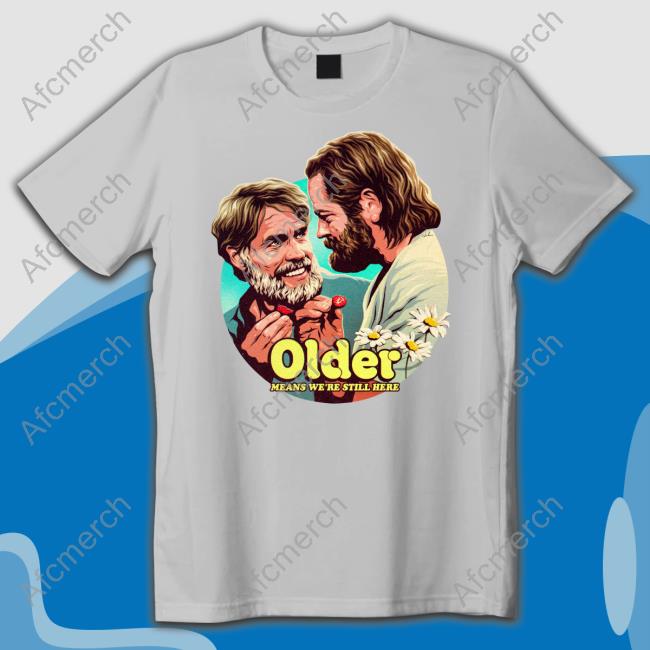 Nordacious Merch Older Means We're Still Here T Shirt Bill And Frank