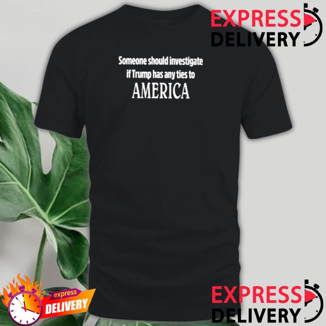 Official Someone Should Investigate If Trump Has Any Ties To America Sweatshirt