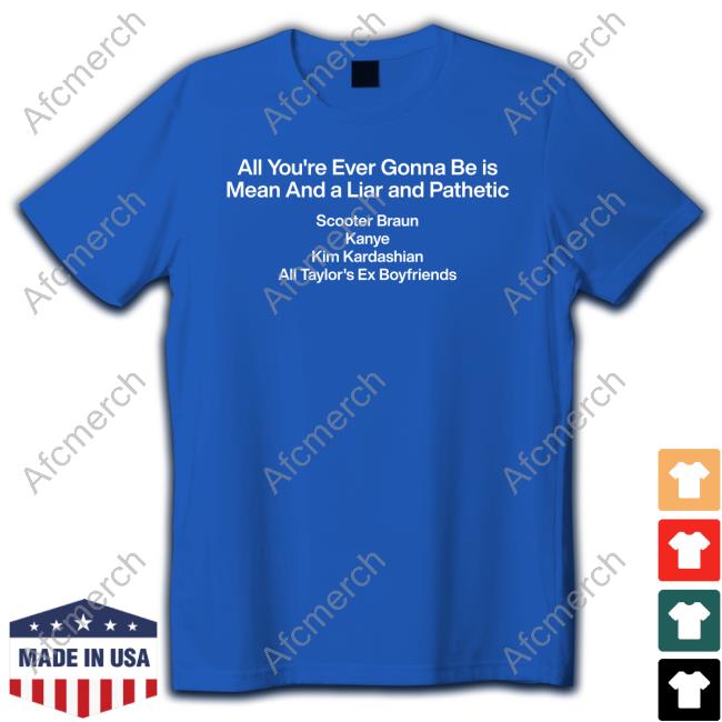 Official All You're Ever Gonna Be Is Mean And A Liar And Pathetic Scooter Braun Kanye Kim Kardashian All Taylor's Ex Boyfriends Shirts