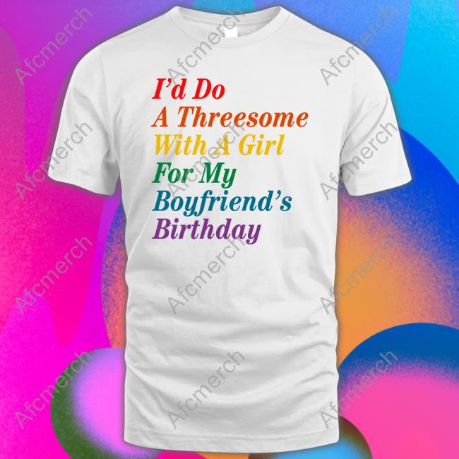 I'd Do A Threesome With A Girl For My Boyfriend's Birthday Shirts