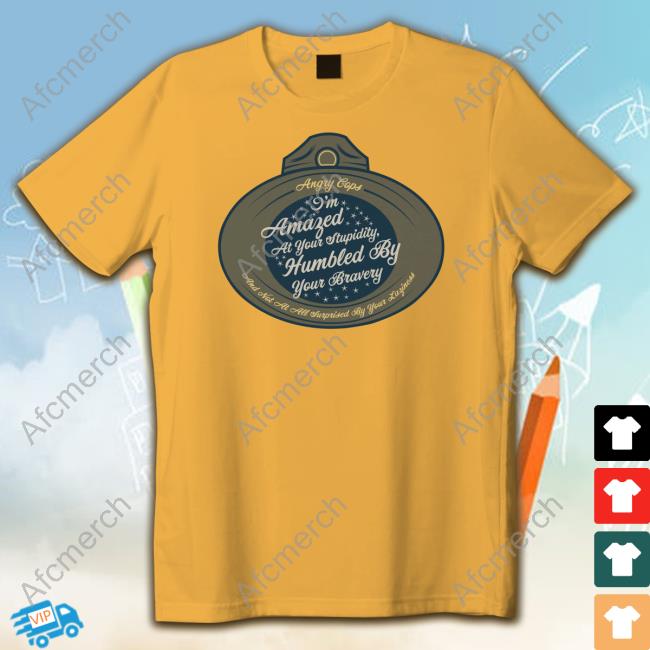 Angrycops I'm Amazed At Your Stupidity Humbled By Your Bravery Shirts