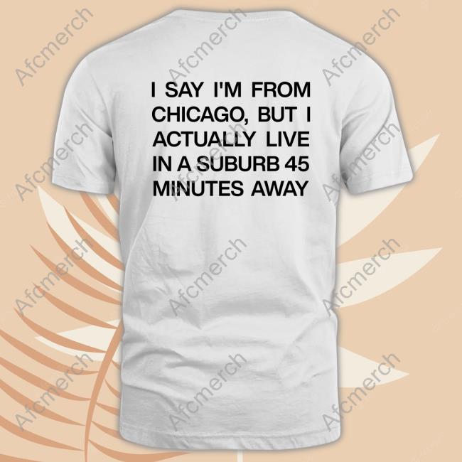 Official I Say I'm From Chicago But I Actually Live In A Suburb 45 Minutes Away Tee Shirt