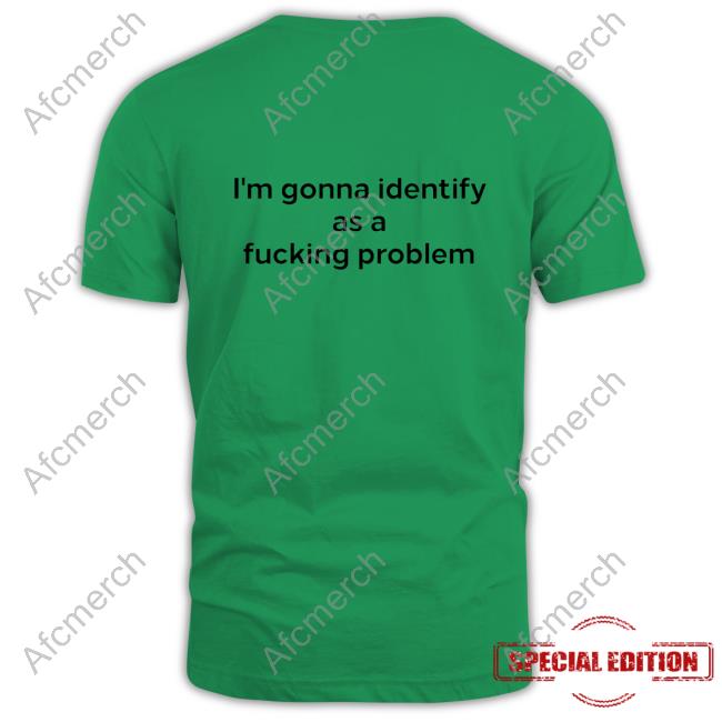 Official I'm Gonna Identify As A Fucking Problem Shirt