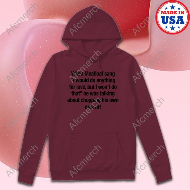 When Meatloaf Sang I Would Do Anything For Love But I Won't Do That T Shirt When Meatloaf Sang I Would Do Anything For Love But I Won't Do That Shirt