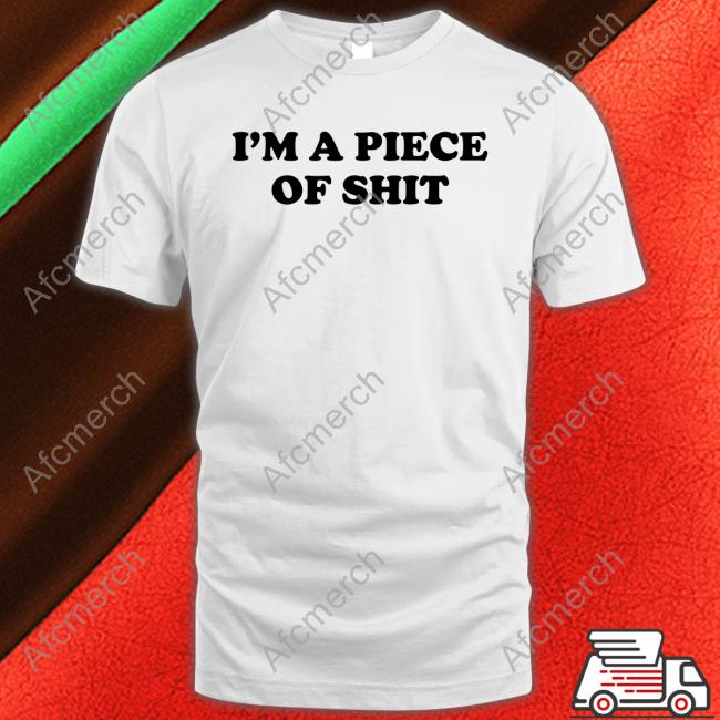 I'm A Piece Of Shit Tee