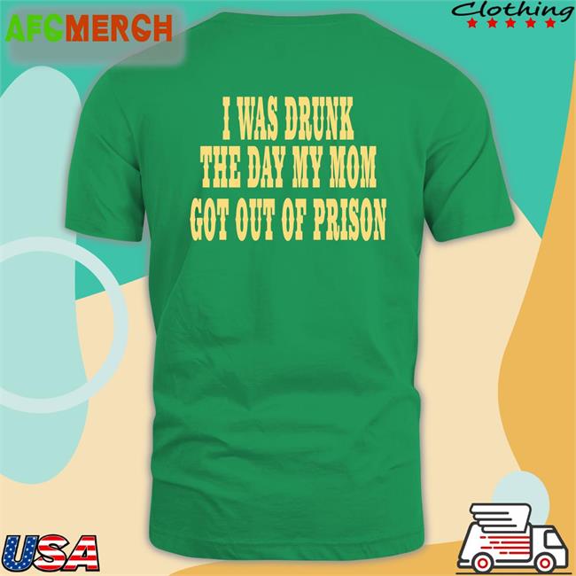 I Was Drunk The Day My Mom Got Out Of Prison T Shirts For Things That Are Way Too Specific Oddlyspecific