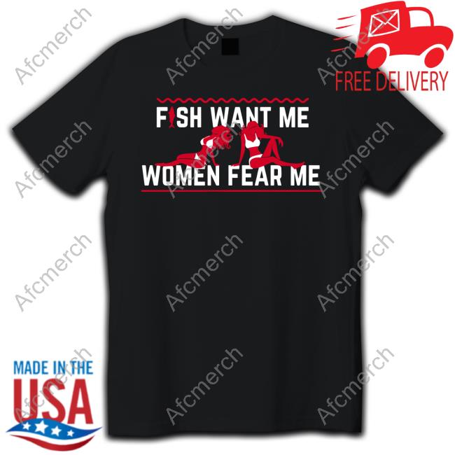 Fish Want Me Women Fear Me Because I Fuck The Fish Tee Shirt