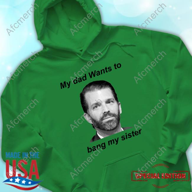 Official Liam Nissan Donald Trump Jr My Dad Wants To Bang My Sister Shirt